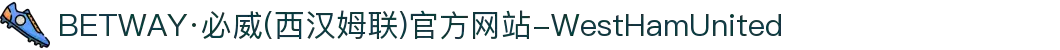 BETWAY·必威(西汉姆联)官方网站-WestHamUnited