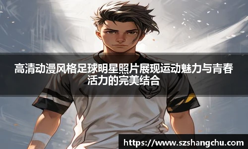 高清动漫风格足球明星照片展现运动魅力与青春活力的完美结合