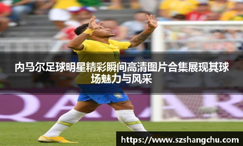 内马尔足球明星精彩瞬间高清图片合集展现其球场魅力与风采