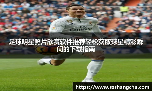 足球明星照片欣赏软件推荐轻松获取球星精彩瞬间的下载指南